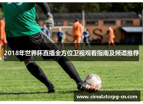 2018年世界杯直播全方位卫视观看指南及频道推荐 2018年世界杯直播全方位卫视观看指南及频道推荐