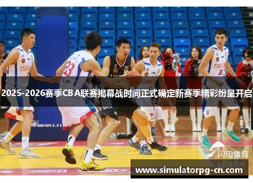 2025-2026赛季CBA联赛揭幕战时间正式确定新赛季精彩纷呈开启 2025-2026赛季CBA联赛揭幕战时间正式确定新赛季精彩纷呈开启