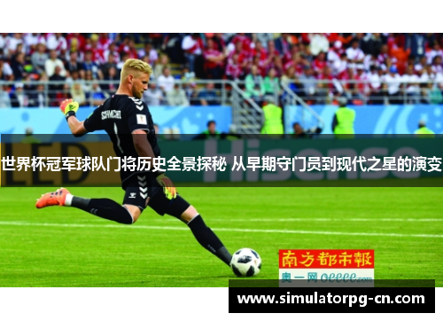 世界杯冠军球队门将历史全景探秘 从早期守门员到现代之星的演变
