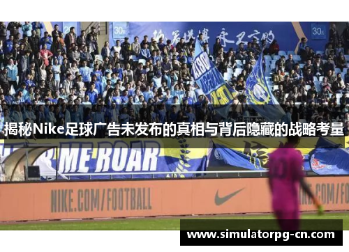 揭秘Nike足球广告未发布的真相与背后隐藏的战略考量