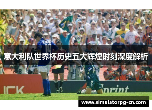 意大利队世界杯历史五大辉煌时刻深度解析