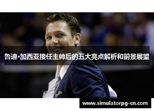 鲁迪·加西亚接任主帅后的五大亮点解析和前景展望