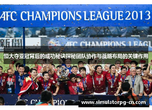 恒大夺亚冠背后的成功秘诀探秘团队协作与战略布局的关键作用 恒大夺亚冠背后的成功秘诀探秘团队协作与战略布局的关键作用