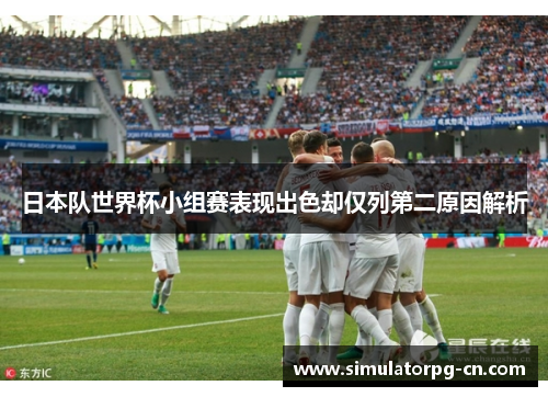 日本队世界杯小组赛表现出色却仅列第二原因解析 日本队世界杯小组赛表现出色却仅列第二原因解析