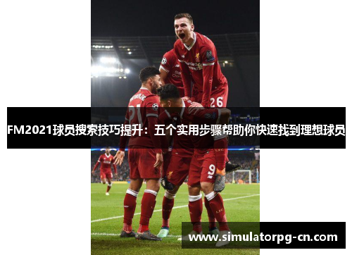 FM2021球员搜索技巧提升：五个实用步骤帮助你快速找到理想球员