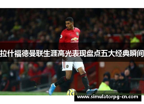 拉什福德曼联生涯高光表现盘点五大经典瞬间
