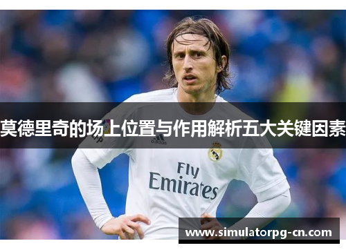 莫德里奇的场上位置与作用解析五大关键因素 莫德里奇的场上位置与作用解析五大关键因素