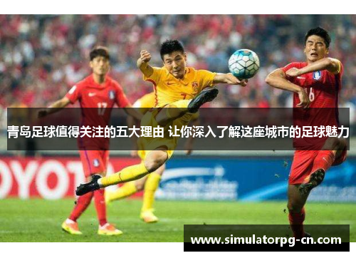 青岛足球值得关注的五大理由 让你深入了解这座城市的足球魅力