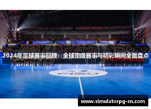 2024年足球赛事回顾：全球顶级赛事与精彩瞬间全面盘点