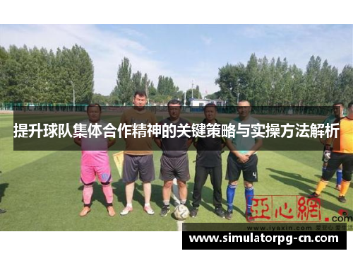 提升球队集体合作精神的关键策略与实操方法解析