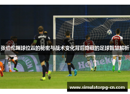 张伯伦踢球位置的秘密与战术变化背后隐藏的足球智慧解析
