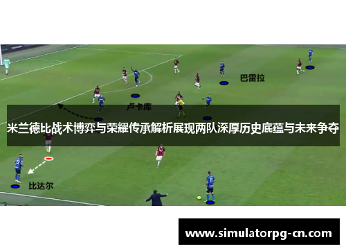 米兰德比战术博弈与荣耀传承解析展现两队深厚历史底蕴与未来争夺