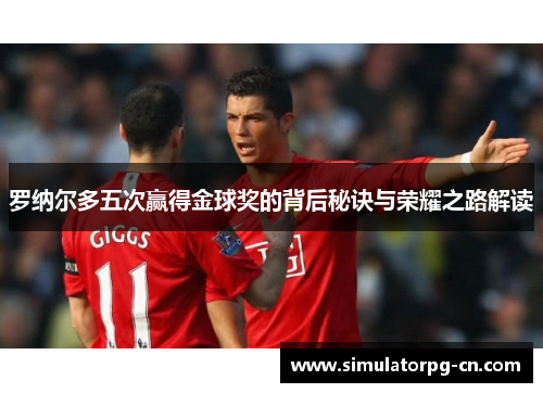 罗纳尔多五次赢得金球奖的背后秘诀与荣耀之路解读 罗纳尔多五次赢得金球奖的背后秘诀与荣耀之路解读