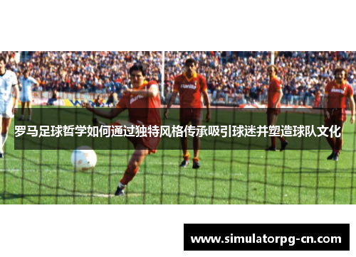 罗马足球哲学如何通过独特风格传承吸引球迷并塑造球队文化