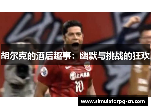 胡尔克的酒后趣事:幽默与挑战的狂欢 胡尔克的酒后趣事:幽默与挑战的狂欢