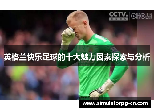 英格兰快乐足球的十大魅力因素探索与分析 英格兰快乐足球的十大魅力因素探索与分析