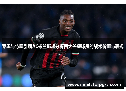 莱奥与特奥引领AC米兰崛起分析两大关键球员的战术价值与表现 莱奥与特奥引领AC米兰崛起分析两大关键球员的战术价值与表现