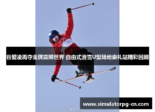 谷爱凌再夺金牌震撼世界 自由式滑雪U型场地崇礼站精彩回顾 谷爱凌再夺金牌震撼世界 自由式滑雪U型场地崇礼站精彩回顾