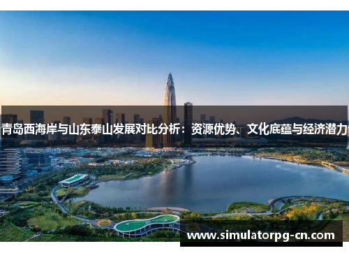 青岛西海岸与山东泰山发展对比分析:资源优势、文化底蕴与经济潜力 青岛西海岸与山东泰山发展对比分析:资源优势、文化底蕴与经济潜力