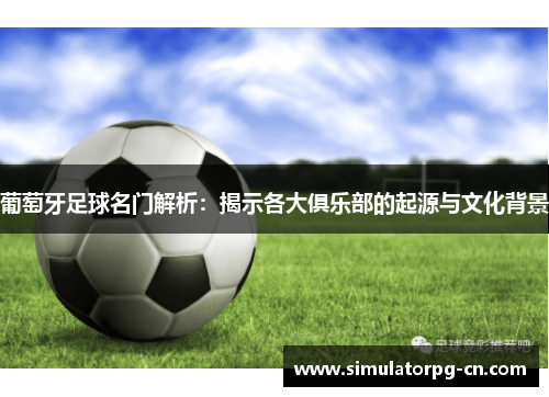 葡萄牙足球名门解析:揭示各大俱乐部的起源与文化背景 葡萄牙足球名门解析:揭示各大俱乐部的起源与文化背景