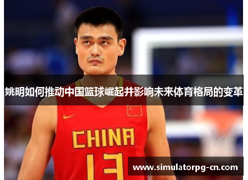 姚明如何推动中国篮球崛起并影响未来体育格局的变革