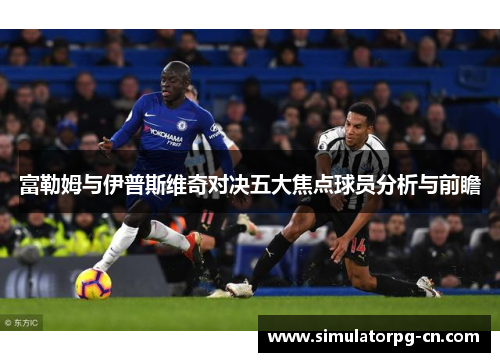 富勒姆与伊普斯维奇对决五大焦点球员分析与前瞻