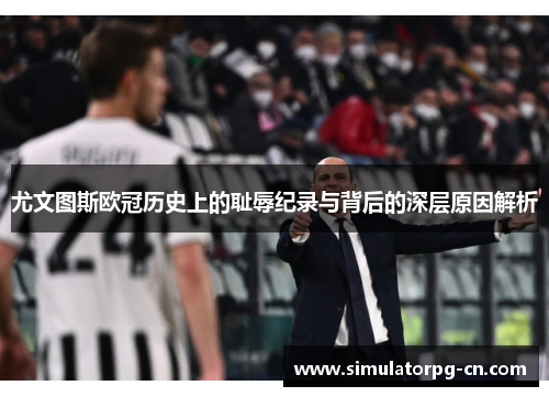 尤文图斯欧冠历史上的耻辱纪录与背后的深层原因解析