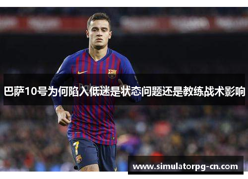 巴萨10号为何陷入低迷是状态问题还是教练战术影响 巴萨10号为何陷入低迷是状态问题还是教练战术影响