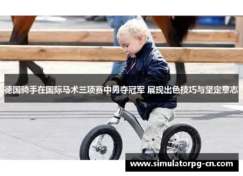 德国骑手在国际马术三项赛中勇夺冠军 展现出色技巧与坚定意志