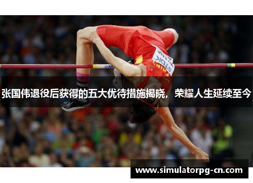 张国伟退役后获得的五大优待措施揭晓,荣耀人生延续至今 张国伟退役后获得的五大优待措施揭晓,荣耀人生延续至今