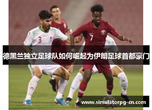 德黑兰独立足球队如何崛起为伊朗足球首都豪门