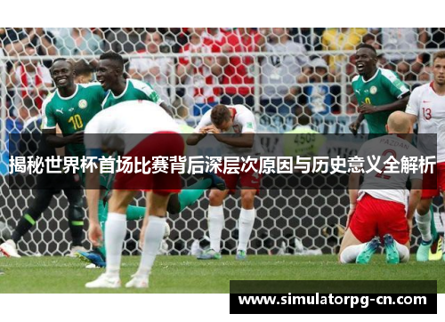 揭秘世界杯首场比赛背后深层次原因与历史意义全解析 揭秘世界杯首场比赛背后深层次原因与历史意义全解析
