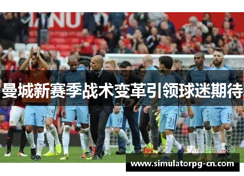曼城新赛季战术变革引领球迷期待