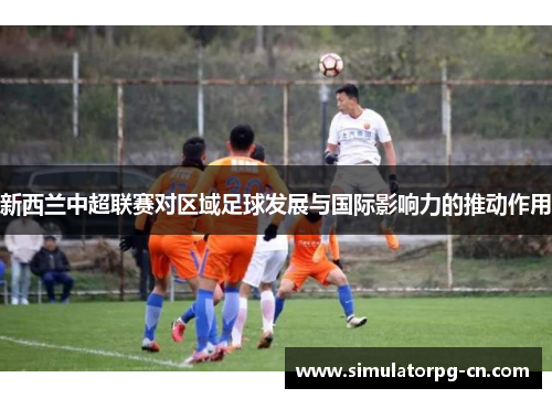 新西兰中超联赛对区域足球发展与国际影响力的推动作用