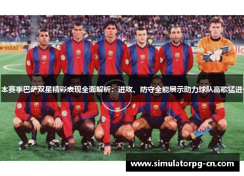 本赛季巴萨双星精彩表现全面解析:进攻、防守全能展示助力球队高歌猛进 本赛季巴萨双星精彩表现全面解析:进攻、防守全能展示助力球队高歌猛进