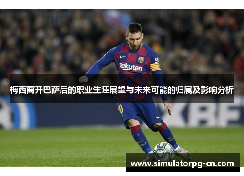 梅西离开巴萨后的职业生涯展望与未来可能的归属及影响分析 梅西离开巴萨后的职业生涯展望与未来可能的归属及影响分析