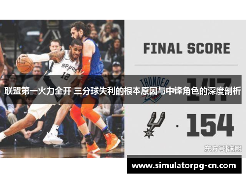 联盟第一火力全开 三分球失利的根本原因与中锋角色的深度剖析 联盟第一火力全开 三分球失利的根本原因与中锋角色的深度剖析