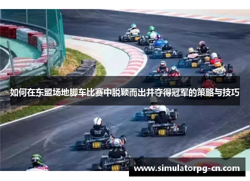 如何在东盟场地脚车比赛中脱颖而出并夺得冠军的策略与技巧