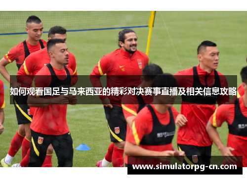 如何观看国足与马来西亚的精彩对决赛事直播及相关信息攻略 如何观看国足与马来西亚的精彩对决赛事直播及相关信息攻略