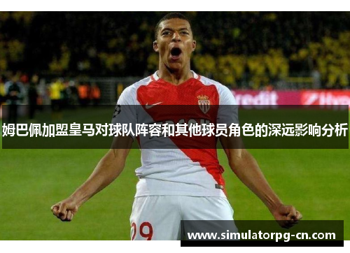 姆巴佩加盟皇马对球队阵容和其他球员角色的深远影响分析