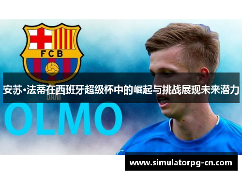 安苏·法蒂在西班牙超级杯中的崛起与挑战展现未来潜力