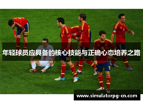 年轻球员应具备的核心技能与正确心态培养之路