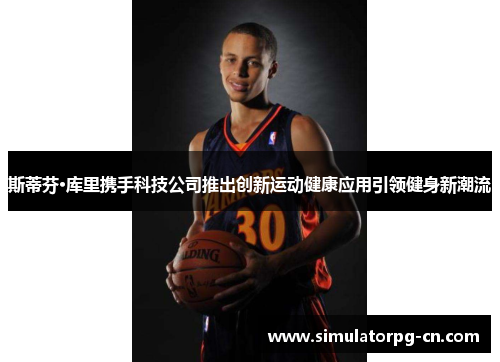 斯蒂芬·库里携手科技公司推出创新运动健康应用引领健身新潮流
