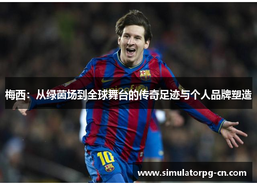 梅西：从绿茵场到全球舞台的传奇足迹与个人品牌塑造