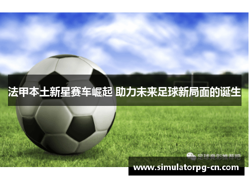 法甲本土新星赛车崛起 助力未来足球新局面的诞生