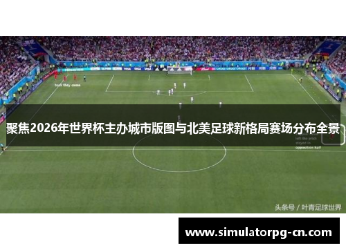 聚焦2026年世界杯主办城市版图与北美足球新格局赛场分布全景