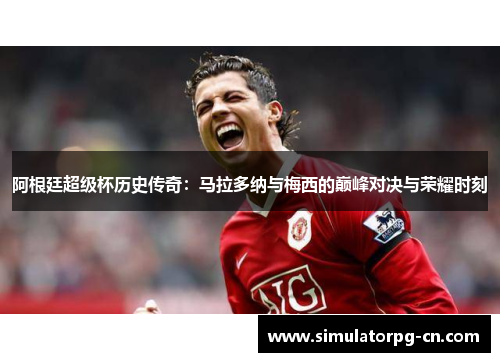 阿根廷超级杯历史传奇：马拉多纳与梅西的巅峰对决与荣耀时刻
