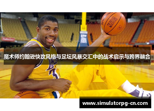 魔术师约翰逊快攻风格与足坛风暴交汇中的战术启示与跨界融合