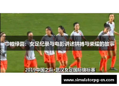 巾帼绿茵：女足纪录与电影讲述拼搏与荣耀的故事