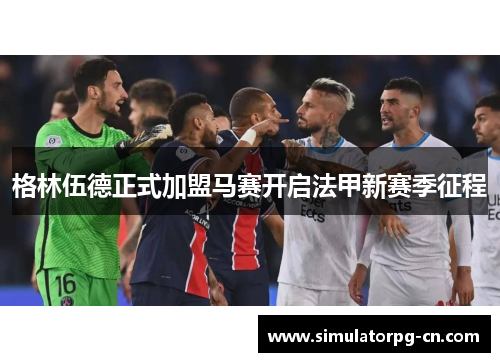 格林伍德正式加盟马赛开启法甲新赛季征程 格林伍德正式加盟马赛开启法甲新赛季征程